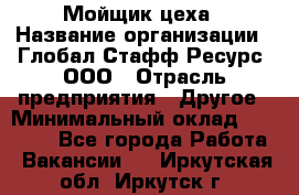 Мойщик цеха › Название организации ­ Глобал Стафф Ресурс, ООО › Отрасль предприятия ­ Другое › Минимальный оклад ­ 18 000 - Все города Работа » Вакансии   . Иркутская обл.,Иркутск г.